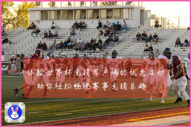 体验世界杯竞猜客户端的优惠活动，助你轻松畅玩赛事竞猜乐趣