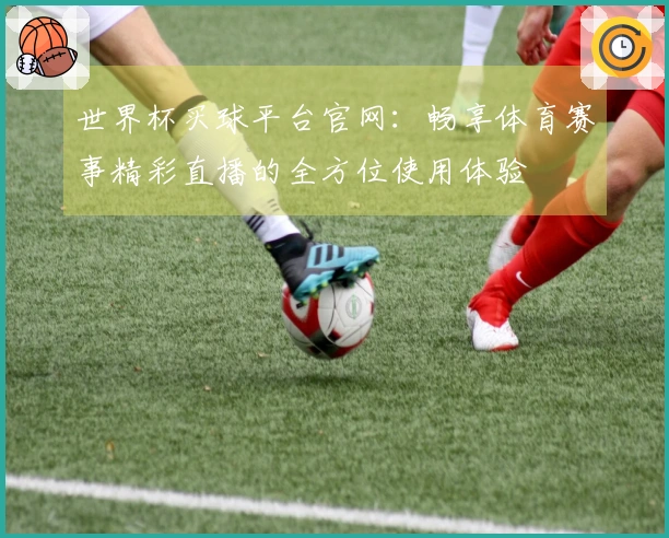 世界杯买球平台官网：畅享体育赛事精彩直播的全方位使用体验