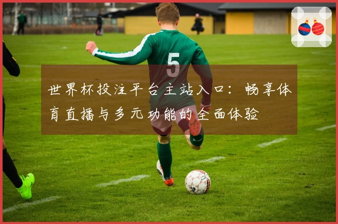 世界杯投注平台主站入口：畅享体育直播与多元功能的全面体验