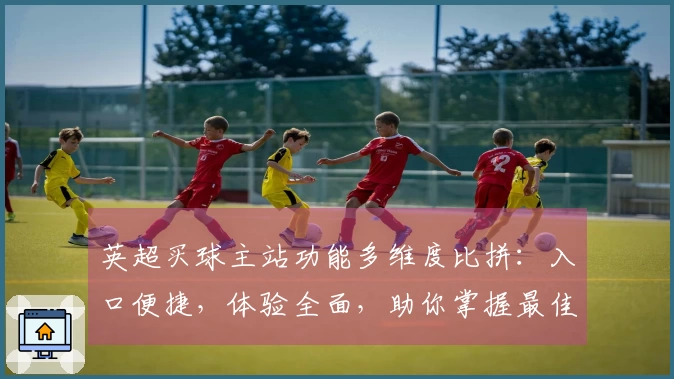 英超买球主站功能多维度比拼：入口便捷，体验全面，助你掌握最佳观赛选择