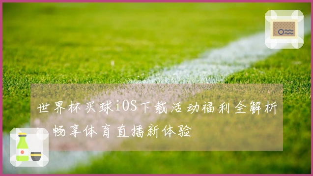 世界杯买球iOS下载活动福利全解析：畅享体育直播新体验