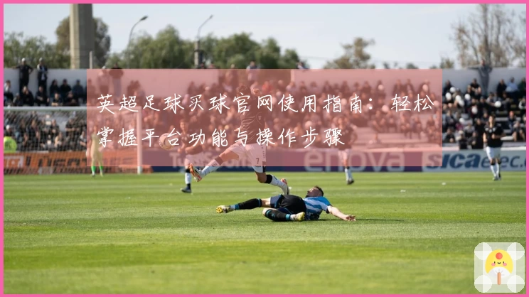 英超足球买球官网使用指南：轻松掌握平台功能与操作步骤