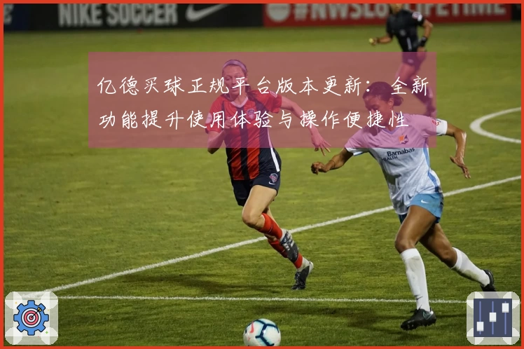 亿德买球正规平台版本更新：全新功能提升使用体验与操作便捷性