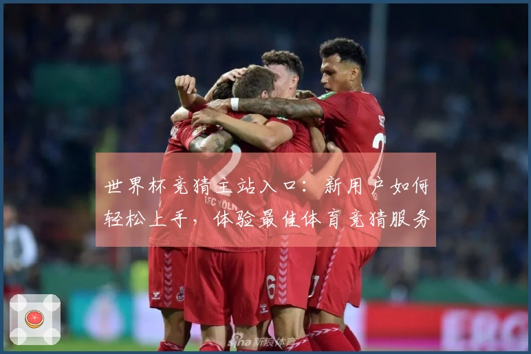 世界杯竞猜主站入口：新用户如何轻松上手，体验最佳体育竞猜服务