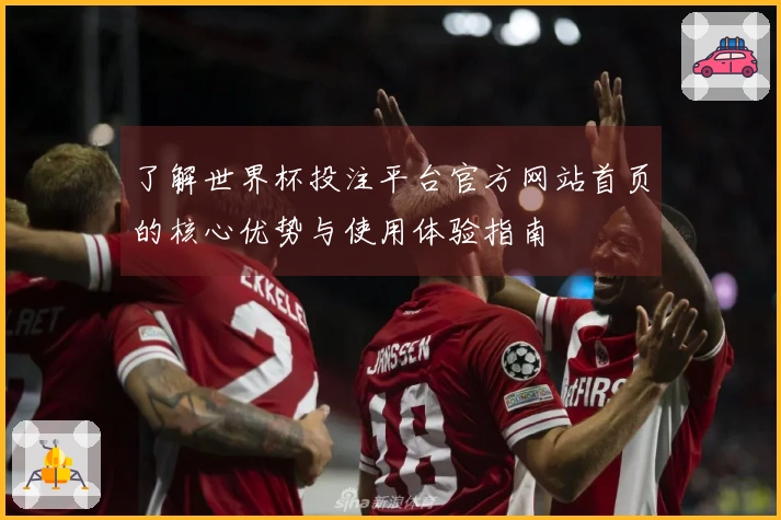 了解世界杯投注平台官方网站首页的核心优势与使用体验指南