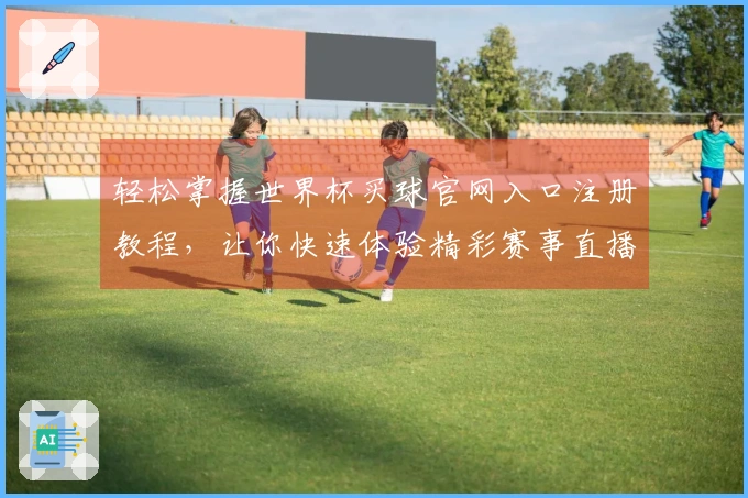 轻松掌握世界杯买球官网入口注册教程，让你快速体验精彩赛事直播