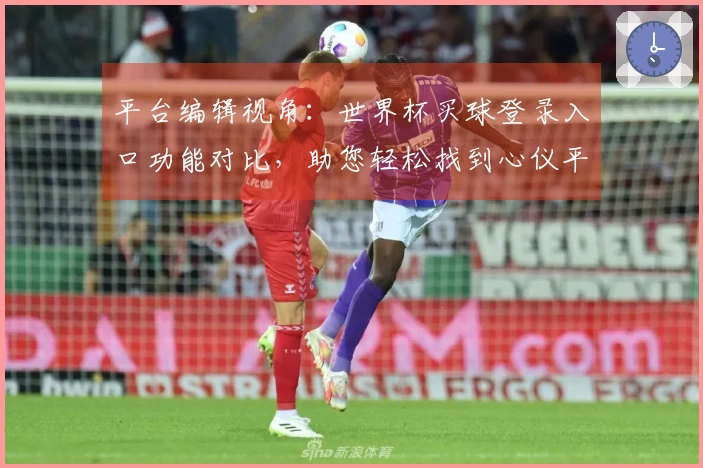 平台编辑视角：世界杯买球登录入口功能对比，助您轻松找到心仪平台