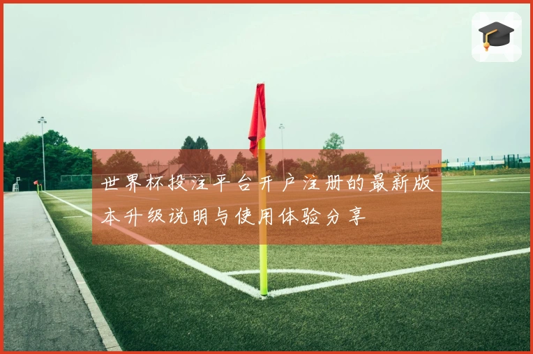 世界杯投注平台开户注册的最新版本升级说明与使用体验分享