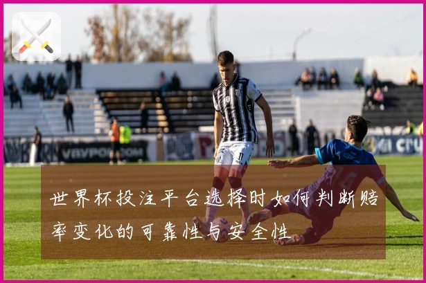 世界杯投注平台选择时如何判断赔率变化的可靠性与安全性