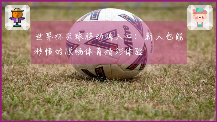 世界杯买球移动端入口：新人也能秒懂的顺畅体育精彩体验