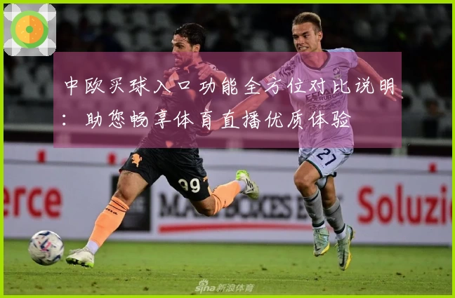 中欧买球入口功能全方位对比说明：助您畅享体育直播优质体验