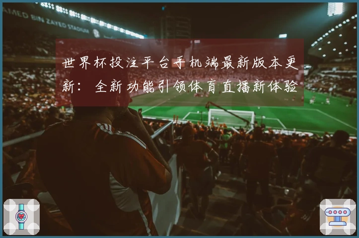 世界杯投注平台手机端最新版本更新：全新功能引领体育直播新体验