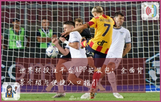 世界杯投注平台APP安装包：全面背景介绍与便捷入口指引