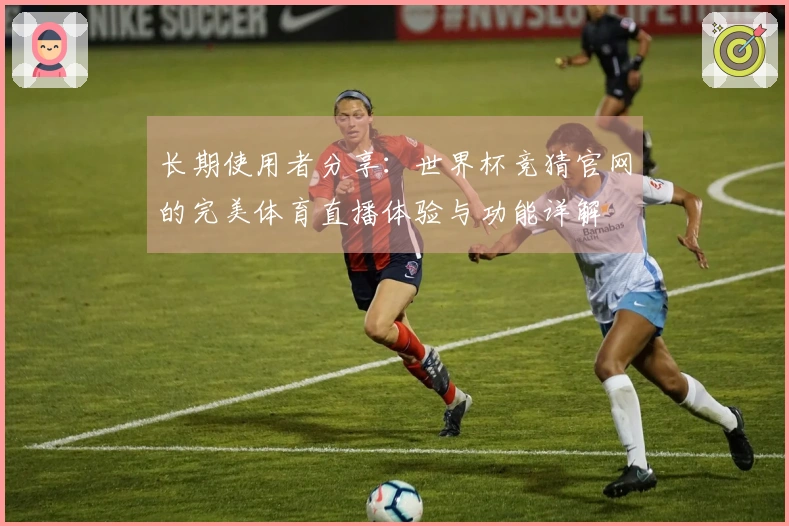 长期使用者分享：世界杯竞猜官网的完美体育直播体验与功能详解