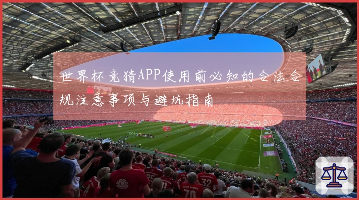 世界杯竞猜APP使用前必知的合法合规注意事项与避坑指南