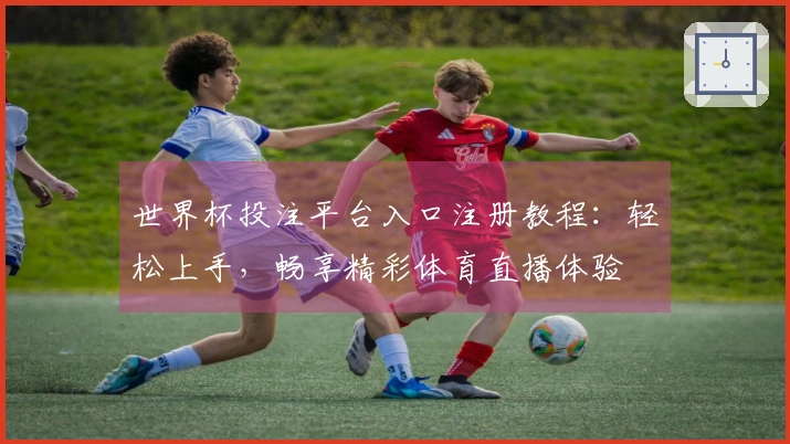 世界杯投注平台入口注册教程：轻松上手，畅享精彩体育直播体验