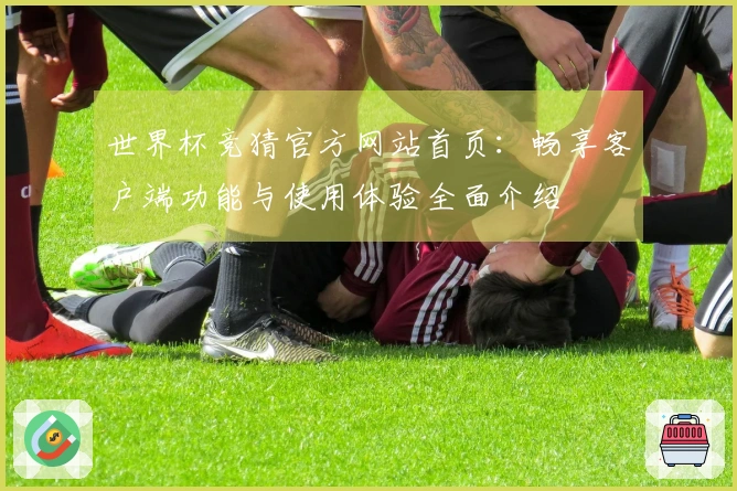 世界杯竞猜官方网站首页：畅享客户端功能与使用体验全面介绍