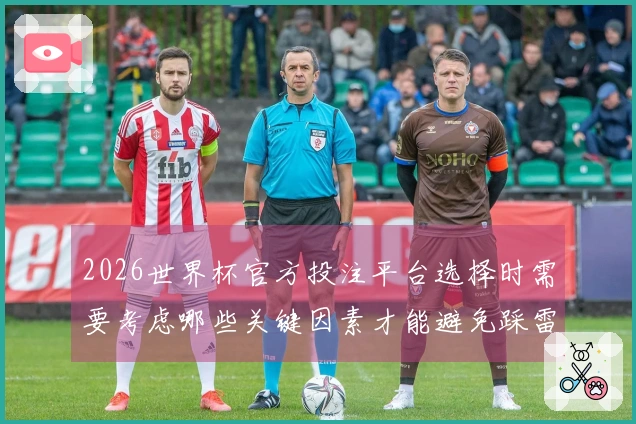 2026世界杯官方投注平台选择时需要考虑哪些关键因素才能避免踩雷
