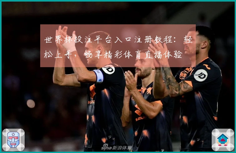 世界杯投注平台入口注册教程：轻松上手，畅享精彩体育直播体验
