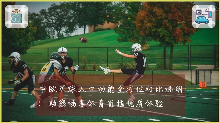 中欧买球入口功能全方位对比说明：助您畅享体育直播优质体验