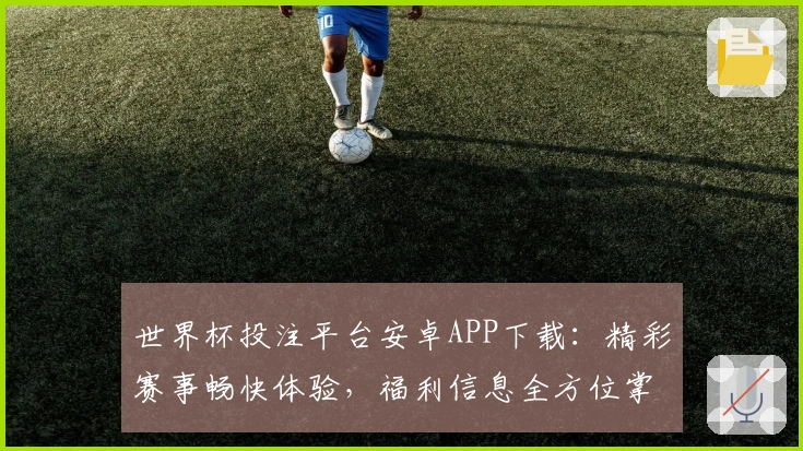 世界杯投注平台安卓APP下载：精彩赛事畅快体验，福利信息全方位掌握