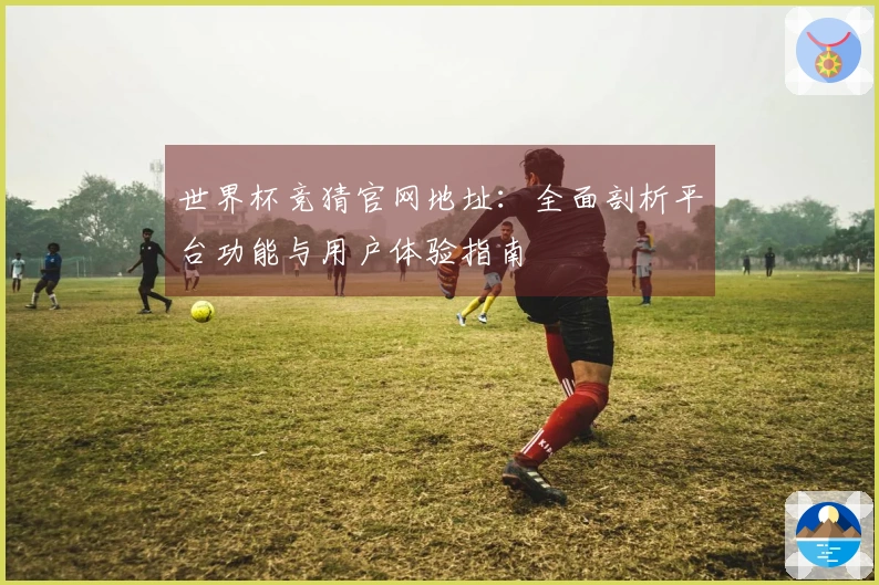 世界杯竞猜官网地址：全面剖析平台功能与用户体验指南