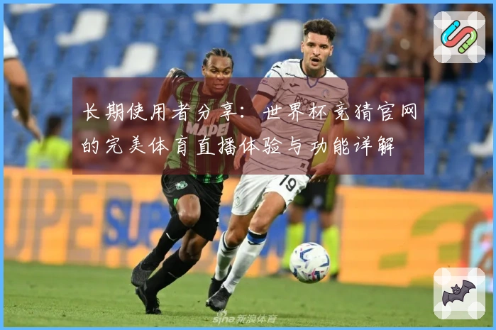 长期使用者分享：世界杯竞猜官网的完美体育直播体验与功能详解