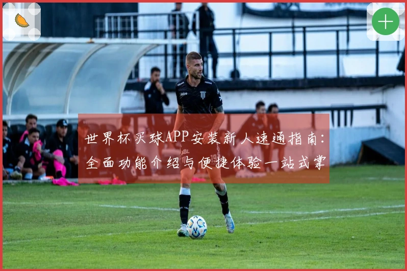 世界杯买球APP安装新人速通指南：全面功能介绍与便捷体验一站式掌握