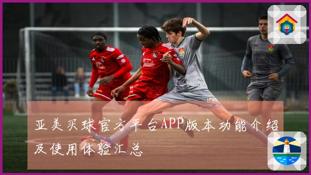亚美买球官方平台APP版本功能介绍及使用体验汇总