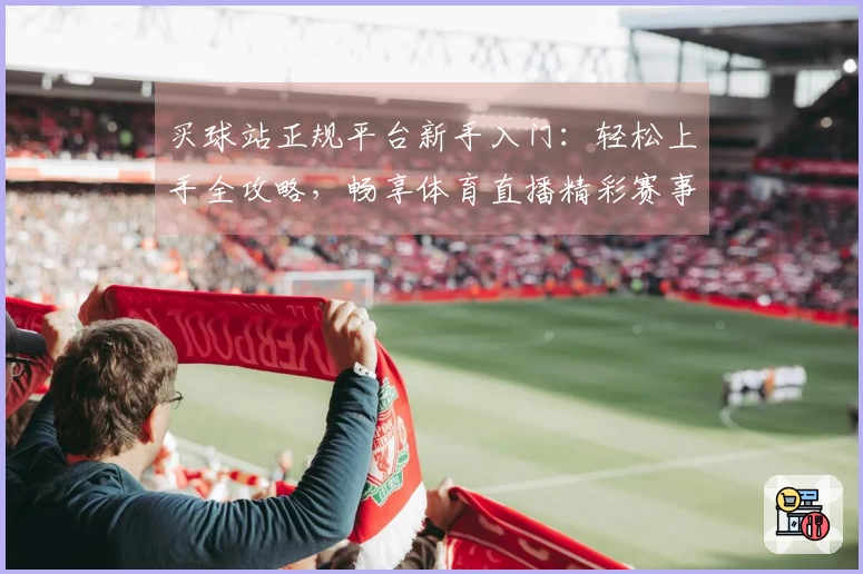 买球站正规平台新手入门：轻松上手全攻略，畅享体育直播精彩赛事。