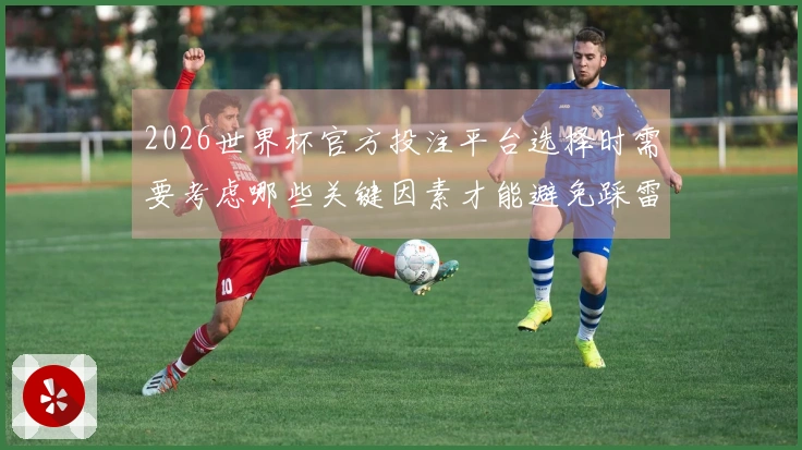 2026世界杯官方投注平台选择时需要考虑哪些关键因素才能避免踩雷