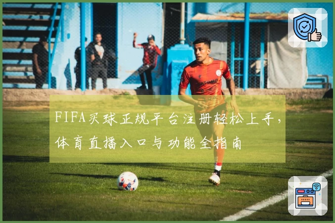 FIFA买球正规平台注册轻松上手，体育直播入口与功能全指南