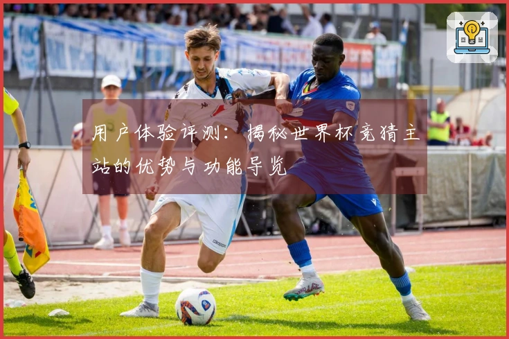 用户体验评测：揭秘世界杯竞猜主站的优势与功能导览